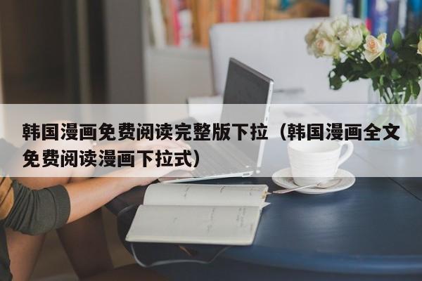 韩国漫画免费阅读完整版下拉（韩国漫画全文免费阅读漫画下拉式）