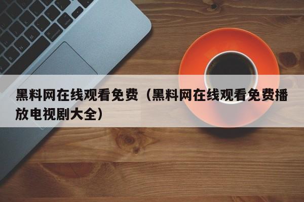 黑料网在线观看免费(黑料网在线观看免费播放电视剧大全)