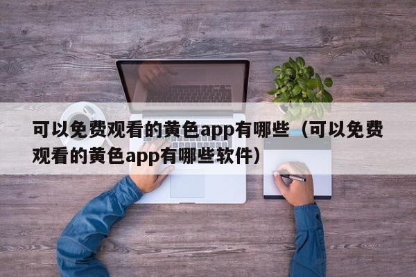 可以免费观看的黄色app有哪些（可以免费观看的黄色app有哪些软件）