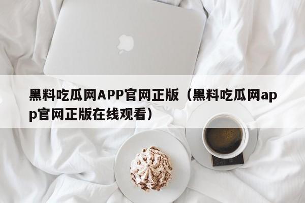 黑料吃瓜网APP官网正版（黑料吃瓜网app官网正版在线观看）