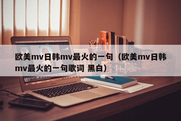 欧美mv日韩mv最火的一句（欧美mv日韩mv最火的一句歌词 黑白）