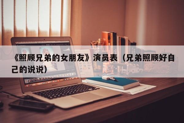 《照顾兄弟的女朋友》演员表（兄弟照顾好自己的说说）