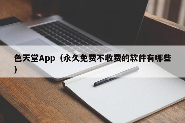 色天堂App（永久免费不收费的软件有哪些）