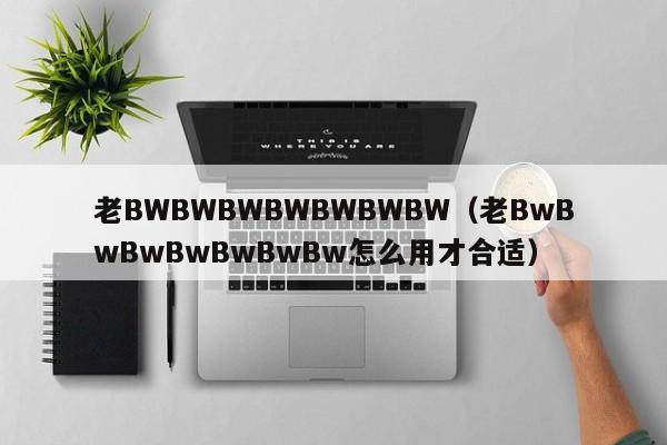 老BWBWBWBWBWBWBW（老BwBwBwBwBwBwBw怎么用才合适）