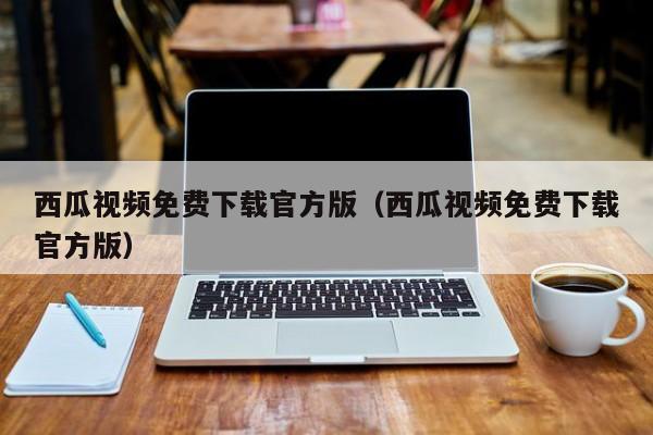 西瓜视频免费下载官方版（西瓜视频免费下载官方版）