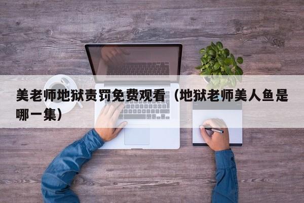 美老师地狱责罚免费观看（地狱老师美人鱼是哪一集）