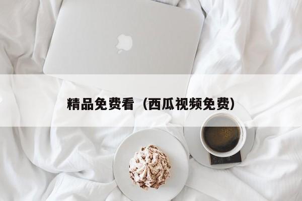 精品免费看（西瓜视频免费）