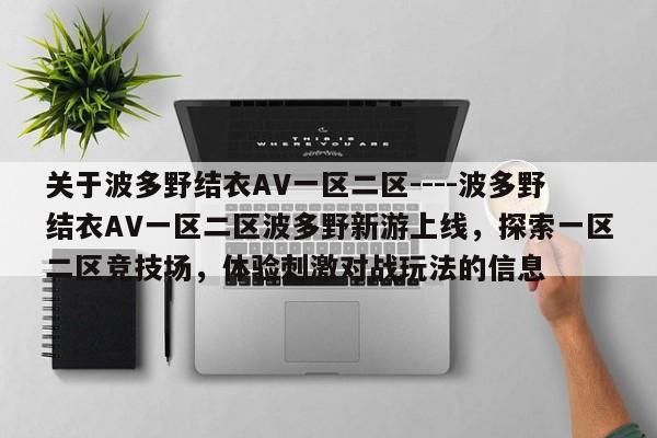 关于波多野结衣AV一区二区----波多野结衣AV一区二区波多野新游上线，探索一区二区竞技场，体验刺激对战玩法的信息