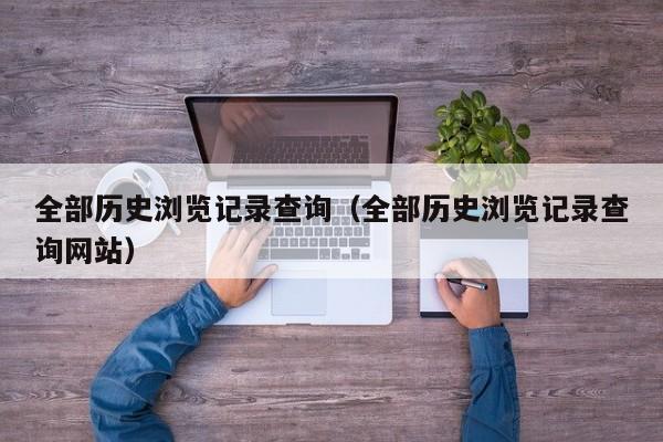 全部历史浏览记录查询（全部历史浏览记录查询网站）