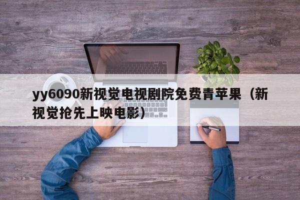 yy6090新视觉电视剧院免费青苹果（新视觉抢先上映电影）