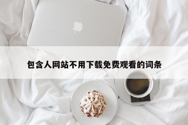 包含人网站不用下载免费观看的词条