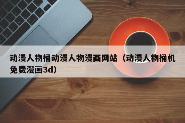 动漫人物桶动漫人物漫画网站（动漫人物桶机免费漫画3d）