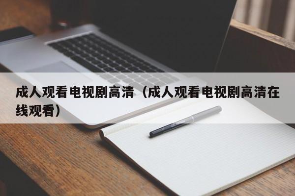 成人观看电视剧高清（成人观看电视剧高清在线观看）