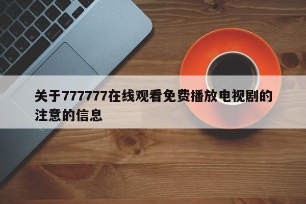 关于777777在线观看免费播放电视剧的注意的信息
