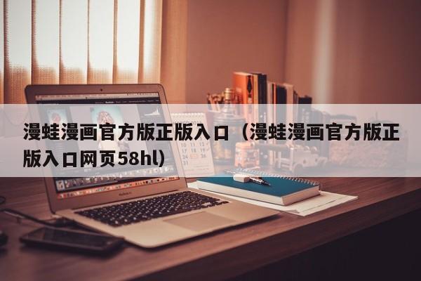 漫蛙漫画官方版正版入口（漫蛙漫画官方版正版入口网页58hl）