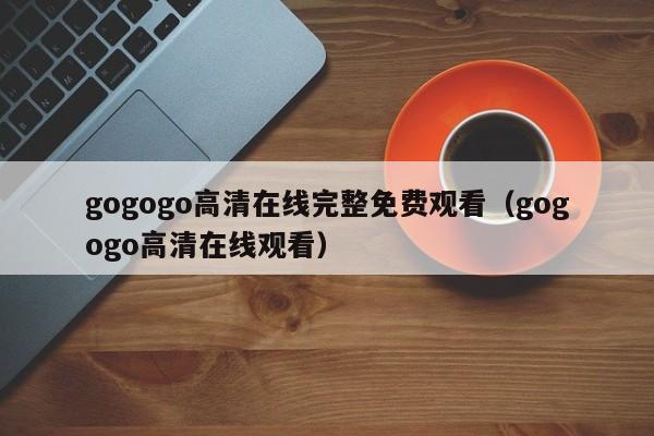 gogogo高清在线完整免费观看（gogogo高清在线观看）