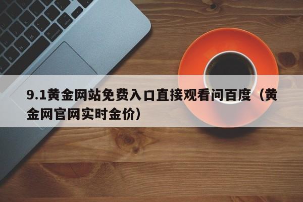9.1黄金网站免费入口直接观看问百度（黄金网官网实时金价）