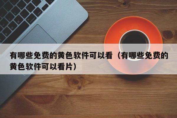 有哪些免费的黄色软件可以看(有哪些免费的黄色软件可以看片)