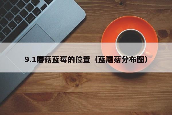 9.1蘑菇蓝莓的位置(蓝蘑菇分布图)