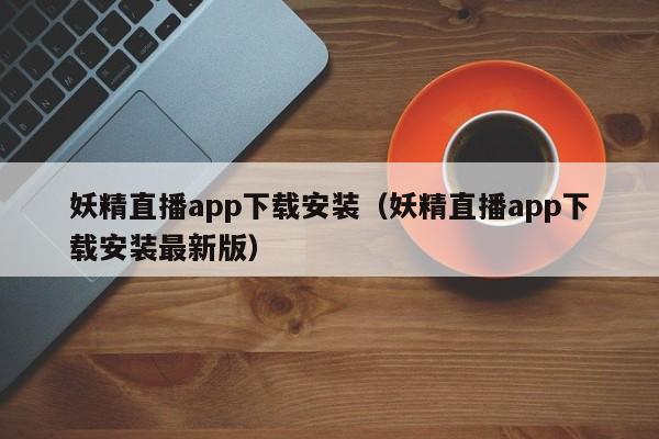 妖精直播app下载安装（妖精直播app下载安装最新版）