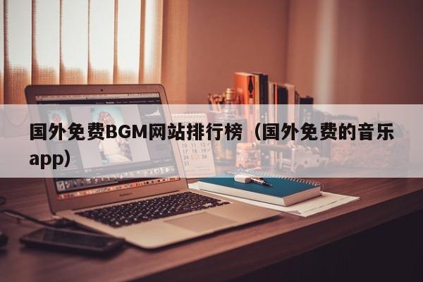 国外免费BGM网站排行榜（国外免费的音乐app）