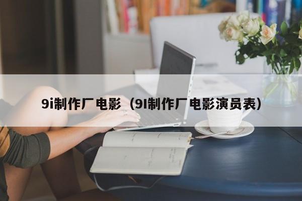 9i制作厂电影（9I制作厂电影演员表）
