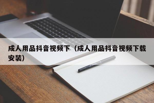 成人用品抖音视频下（成人用品抖音视频下载安装）