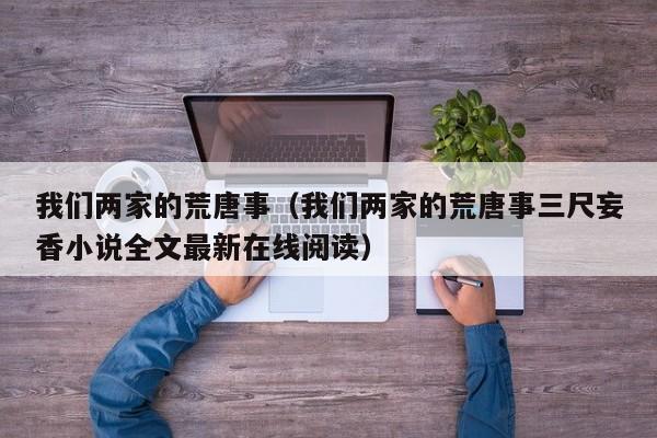 我们两家的荒唐事（我们两家的荒唐事三尺妄香小说全文最新在线阅读）