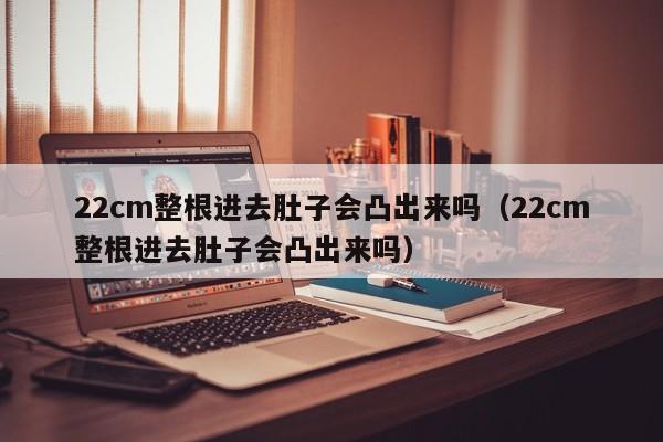 22cm整根进去肚子会凸出来吗（22cm整根进去肚子会凸出来吗）