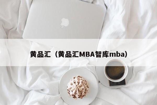 黄品汇（黄品汇MBA智库mba）