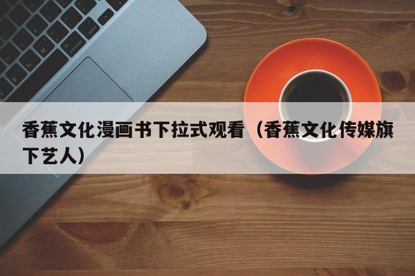 香蕉文化漫画书下拉式观看（香蕉文化传媒旗下艺人）