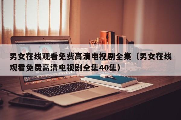 男女在线观看免费高清电视剧全集（男女在线观看免费高清电视剧全集40集）