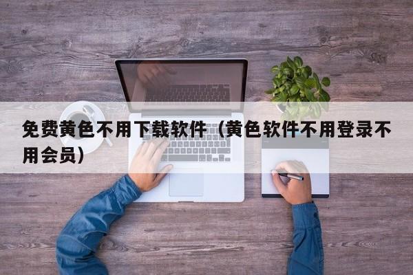 免费黄色不用下载软件（黄色软件不用登录不用会员）