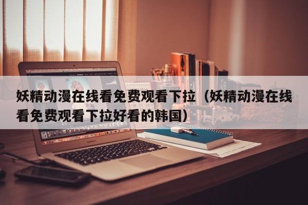 妖精动漫在线看免费观看下拉（妖精动漫在线看免费观看下拉好看的韩国）