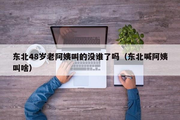 东北48岁老阿姨叫的没谁了吗（东北喊阿姨叫啥）
