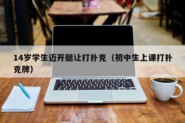 14岁学生迈开腿让打扑克（初中生上课打扑克牌）