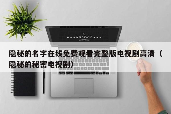 隐秘的名字在线免费观看完整版电视剧高清（隐秘的秘密电视剧）