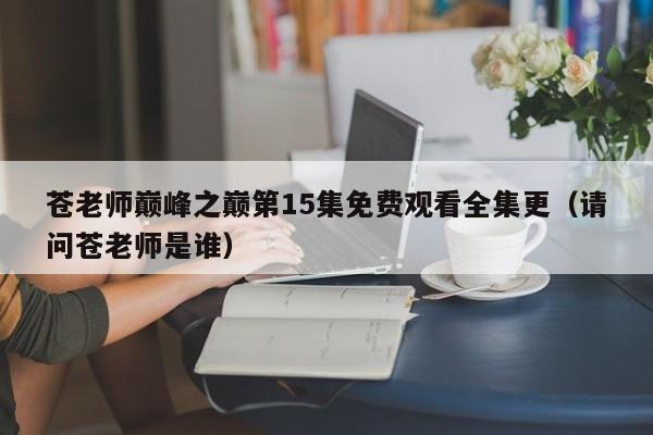 苍老师巅峰之巅第15集免费观看全集更（请问苍老师是谁）