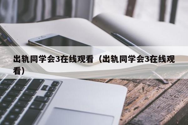 出轨同学会3在线观看（出轨同学会3在线观看）