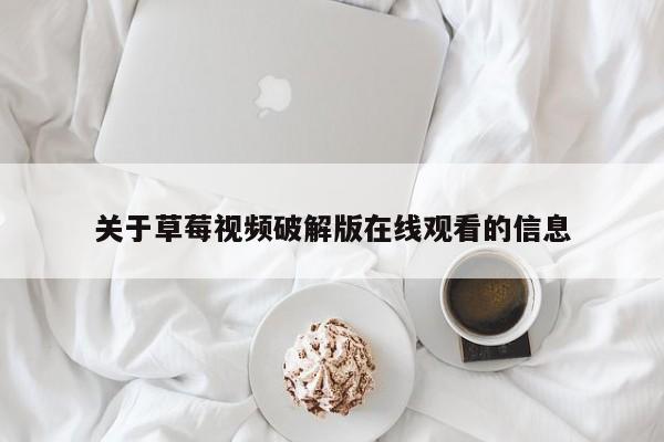 关于草莓视频破解版在线观看的信息