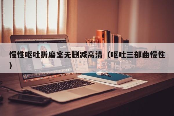 慢性呕吐折磨室无删减高清（呕吐三部曲慢性）
