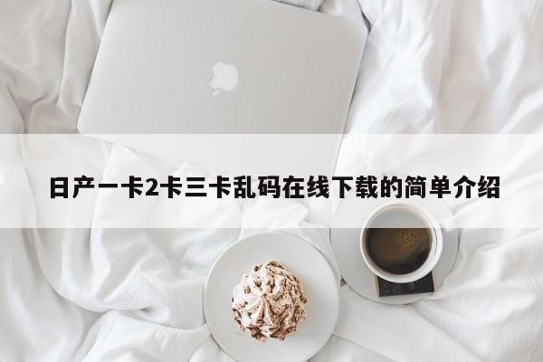 日产一卡2卡三卡乱码在线下载的简单介绍