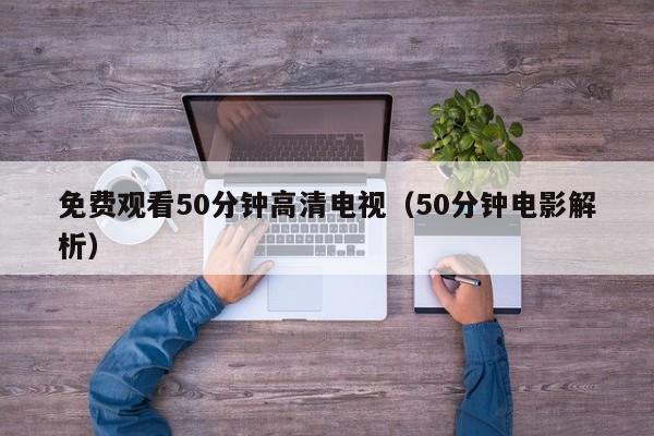 免费观看50分钟高清电视（50分钟电影解析）