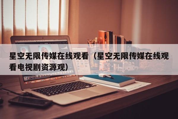 星空无限传媒在线观看（星空无限传媒在线观看电视剧资源观）