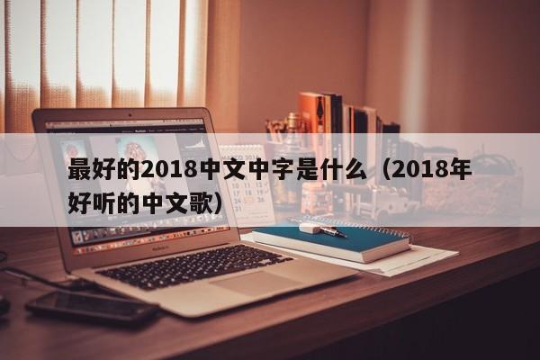 最好的2018中文中字是什么（2018年好听的中文歌）