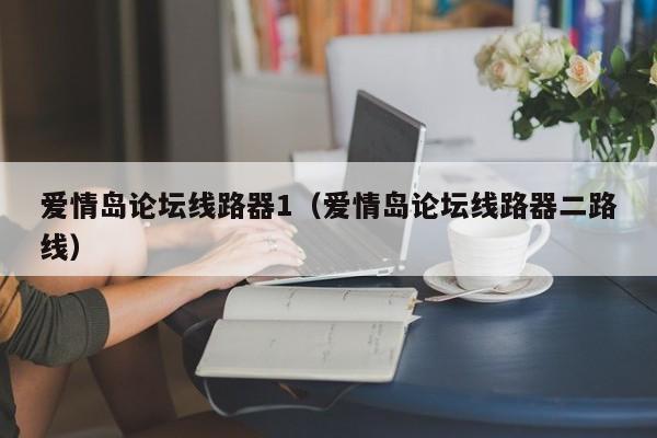 爱情岛论坛线路器1（爱情岛论坛线路器二路线）