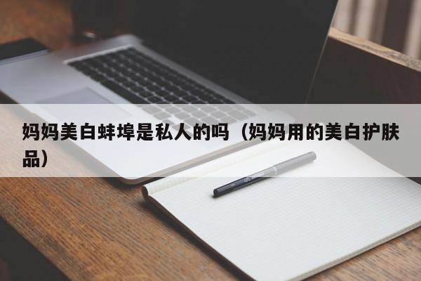 妈妈美白蚌埠是私人的吗（妈妈用的美白护肤品）