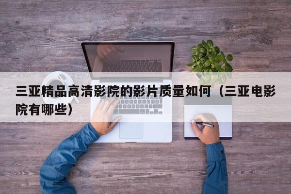 三亚精品高清影院的影片质量如何（三亚电影院有哪些）