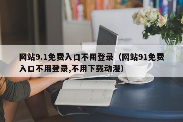网站9.1免费入口不用登录（网站91免费入口不用登录,不用下载动漫）