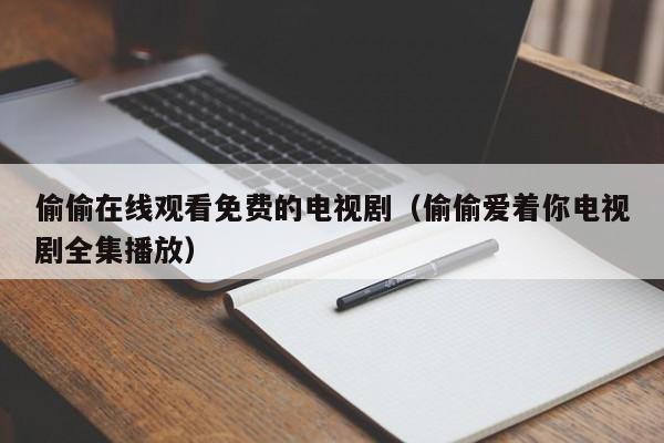 偷偷在线观看免费的电视剧（偷偷爱着你电视剧全集播放）
